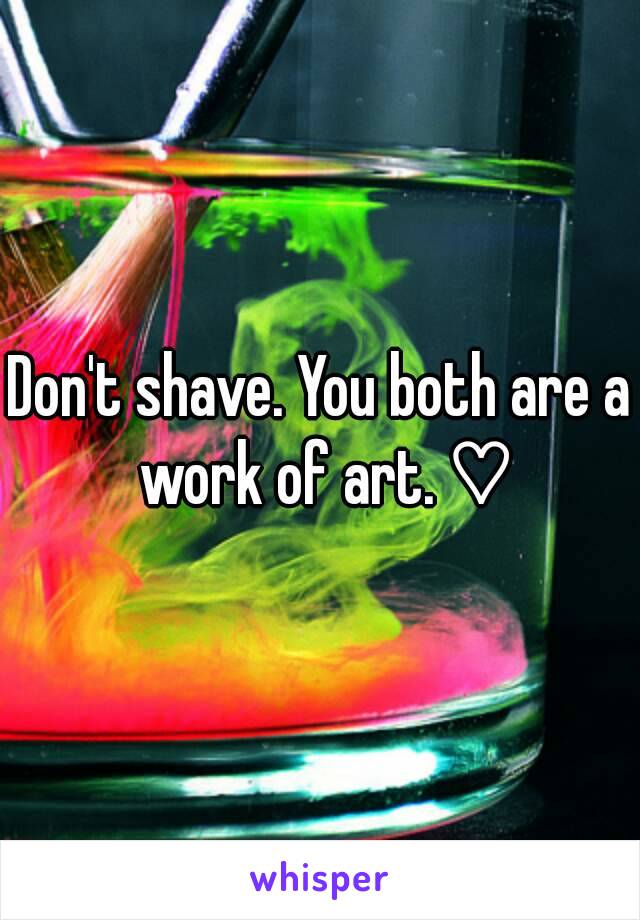 Don't shave. You both are a work of art. ♡