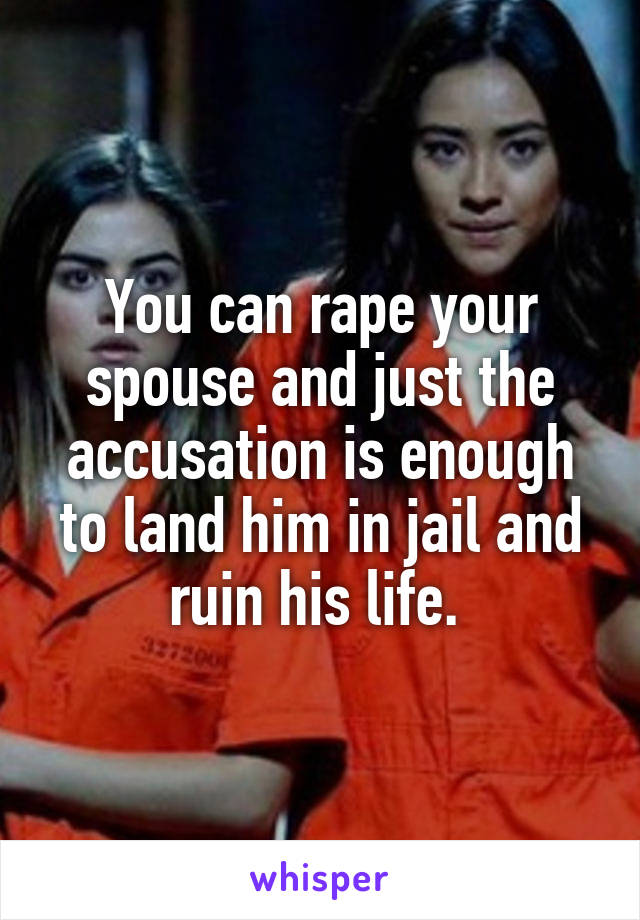 You can rape your spouse and just the accusation is enough to land him in jail and ruin his life. 