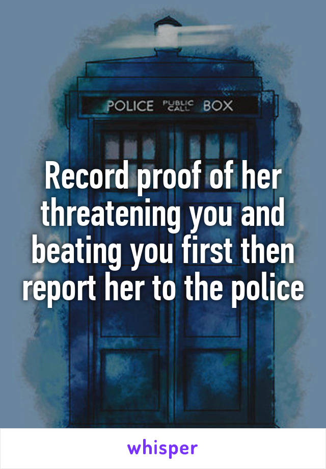 Record proof of her threatening you and beating you first then report her to the police