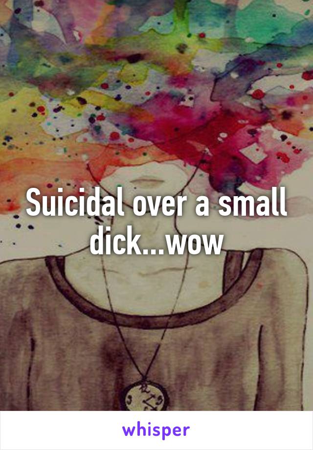 Suicidal over a small dick...wow