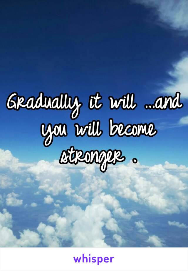 Gradually it will …and you will become stronger .
