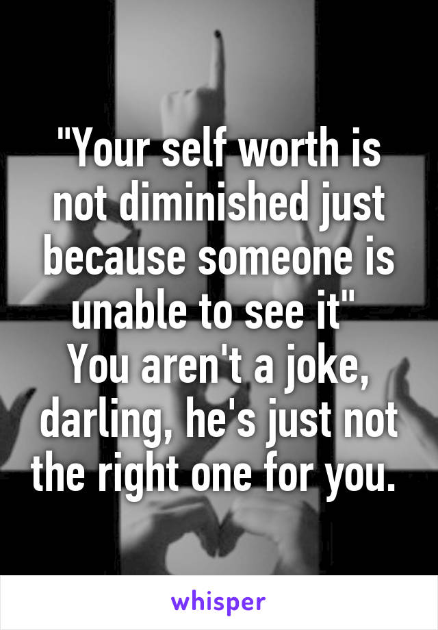"Your self worth is not diminished just because someone is unable to see it" 
You aren't a joke, darling, he's just not the right one for you. 