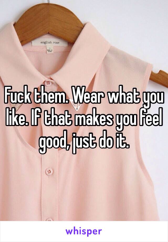 Fuck them. Wear what you like. If that makes you feel good, just do it. 