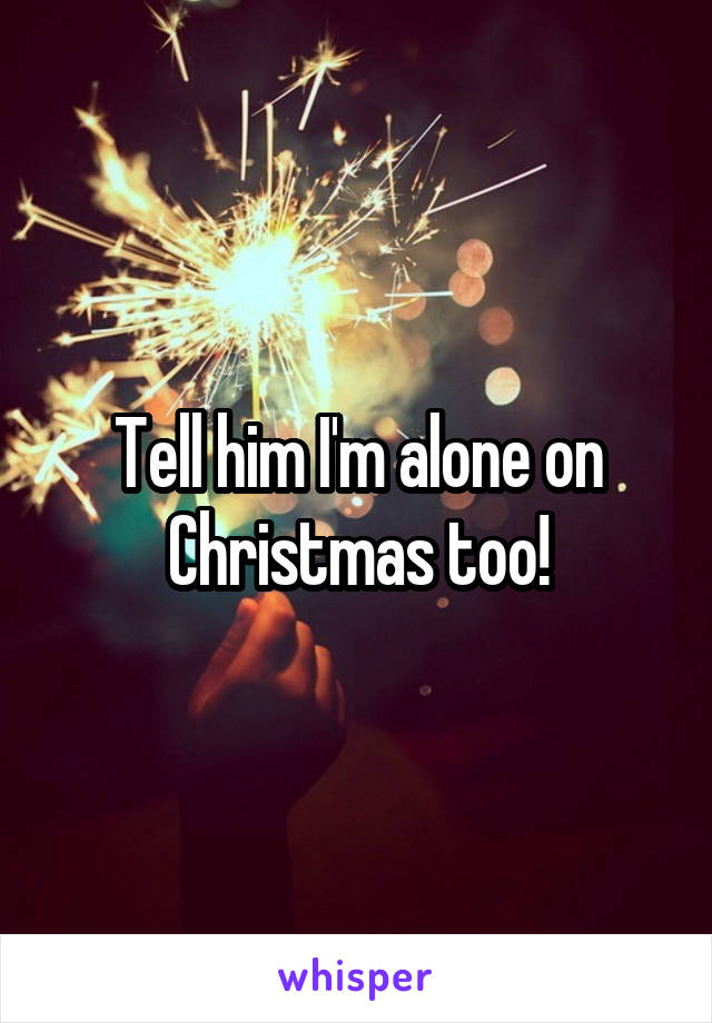 Tell him I'm alone on Christmas too!