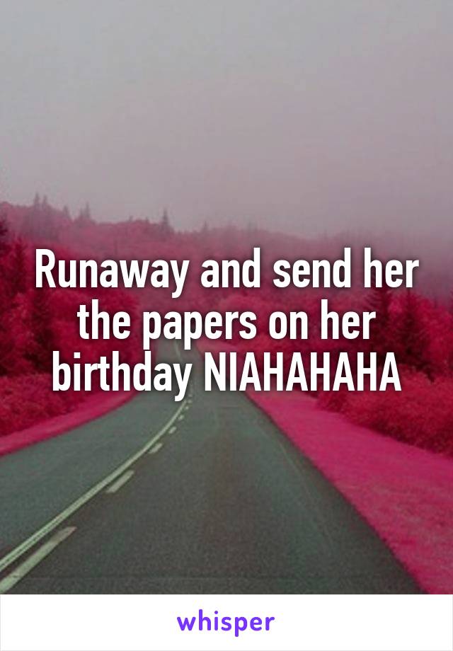 Runaway and send her the papers on her birthday NIAHAHAHA