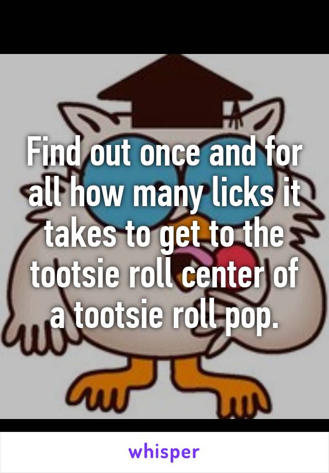 Find out once and for all how many licks it takes to get to the tootsie roll center of a tootsie roll pop.