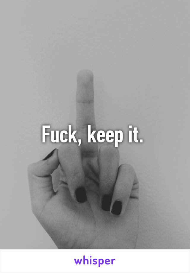 Fuck, keep it. 