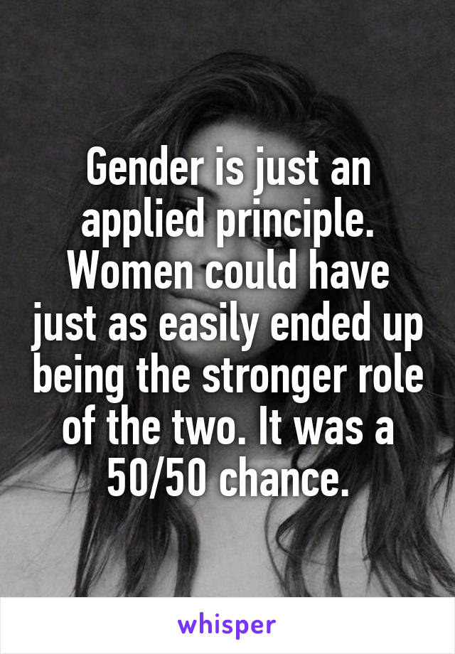 Gender is just an applied principle. Women could have just as easily ended up being the stronger role of the two. It was a 50/50 chance.