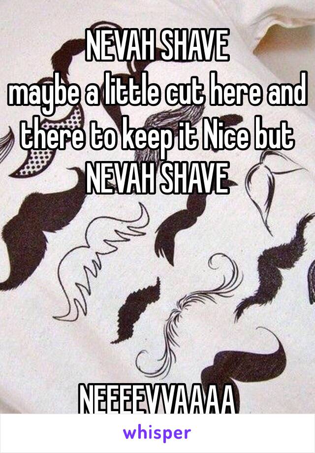 NEVAH SHAVE
maybe a little cut here and there to keep it Nice but
NEVAH SHAVE




NEEEEVVAAAA