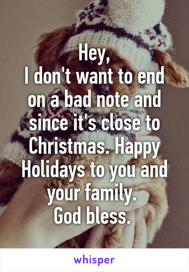 Hey,
I don't want to end on a bad note and since it's close to Christmas. Happy Holidays to you and your family. 
God bless. 