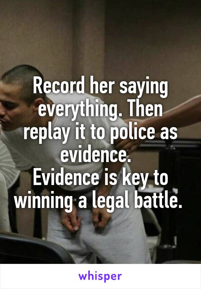 Record her saying everything. Then replay it to police as evidence.  
Evidence is key to winning a legal battle. 