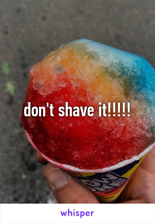 don't shave it!!!!!