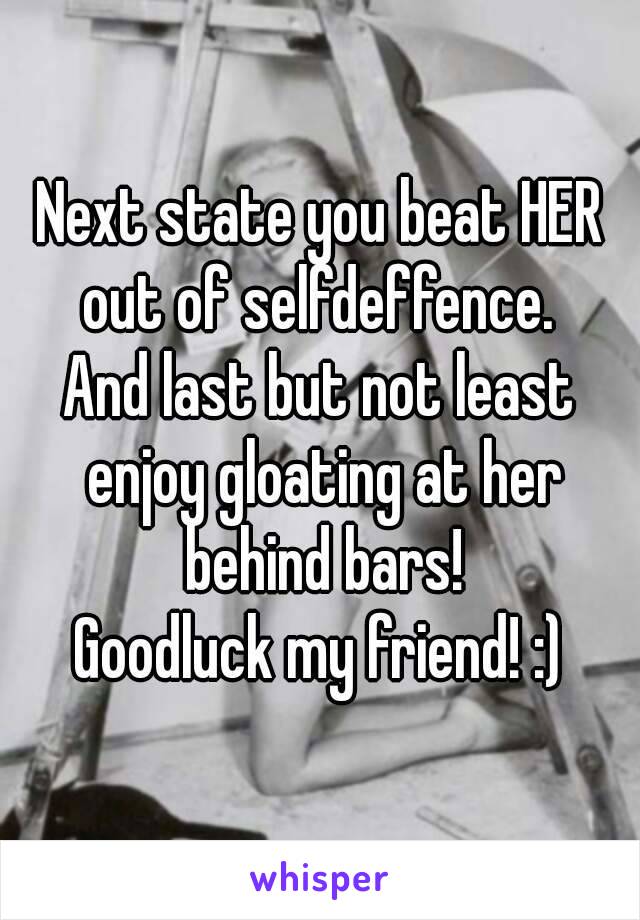 Next state you beat HER out of selfdeffence. 
And last but not least enjoy gloating at her behind bars!
Goodluck my friend! :)