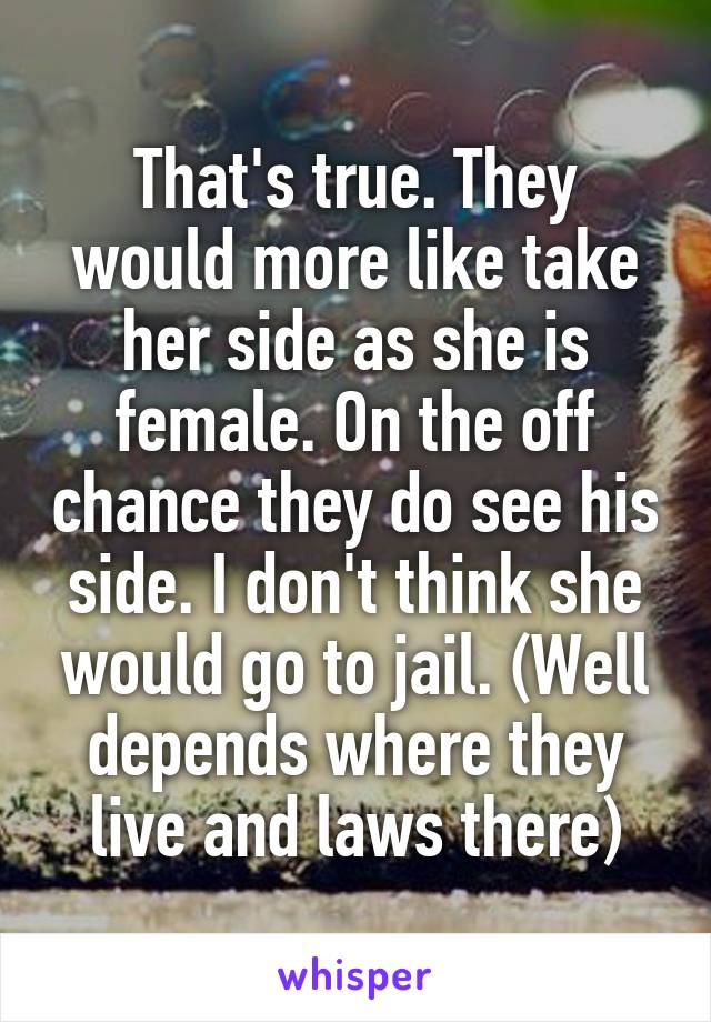 That's true. They would more like take her side as she is female. On the off chance they do see his side. I don't think she would go to jail. (Well depends where they live and laws there)