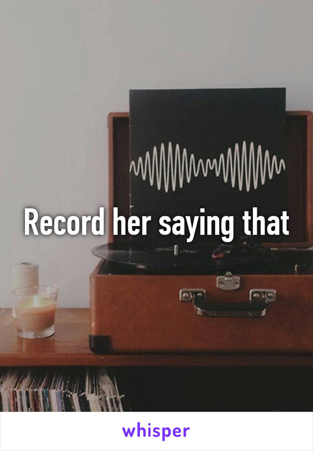 Record her saying that