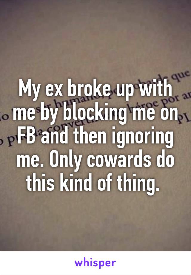 My ex broke up with me by blocking me on FB and then ignoring me. Only cowards do this kind of thing. 