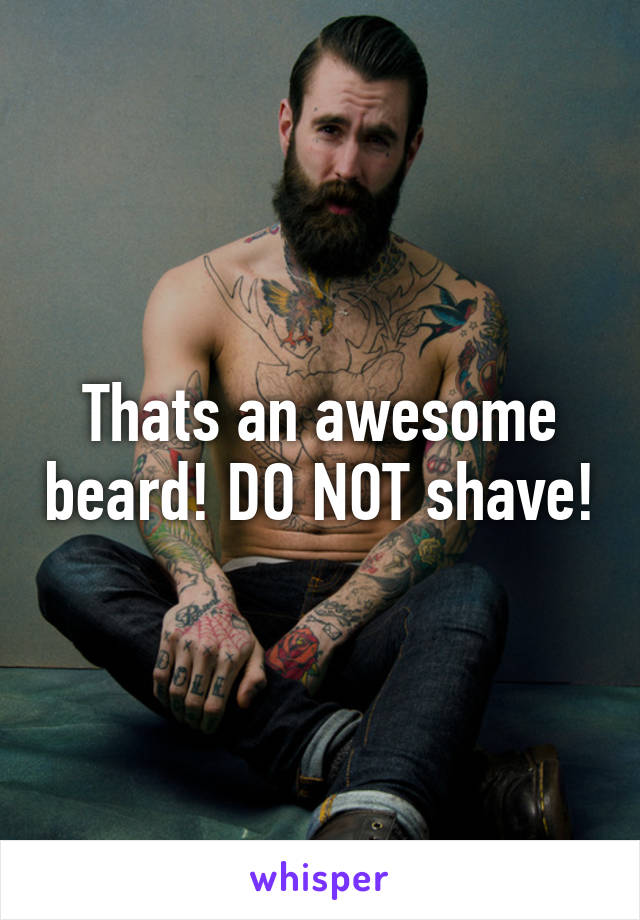 Thats an awesome beard! DO NOT shave!