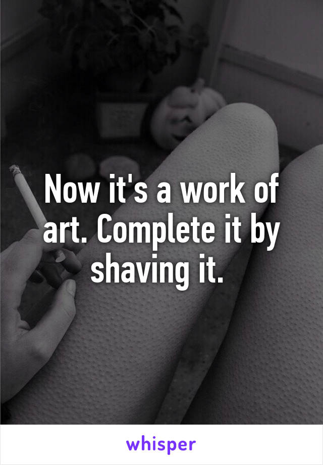 Now it's a work of art. Complete it by shaving it. 