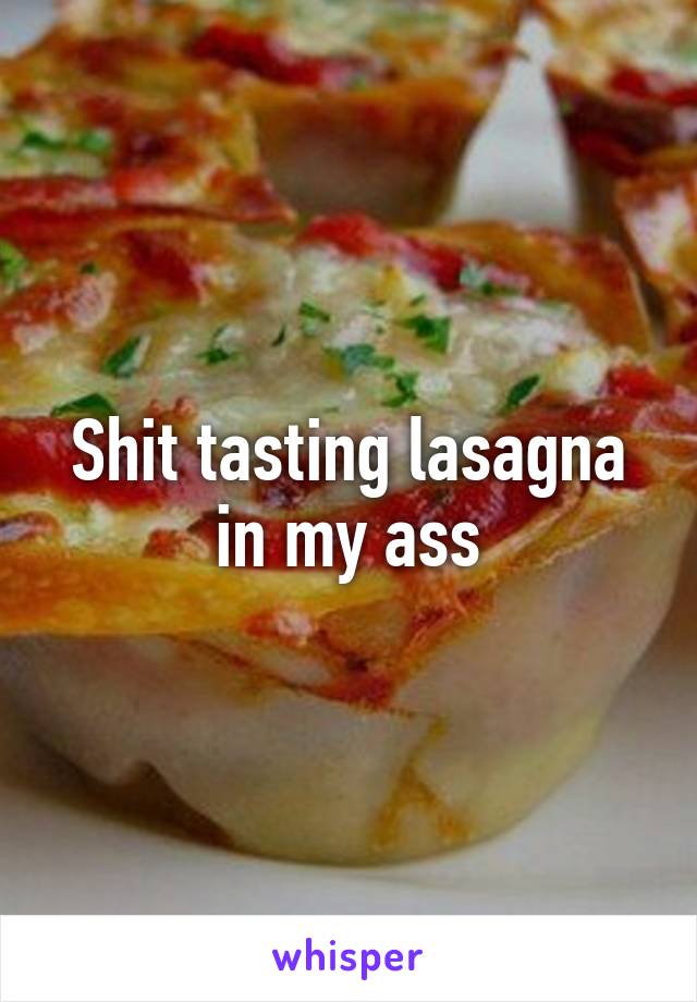 Shit tasting lasagna in my ass