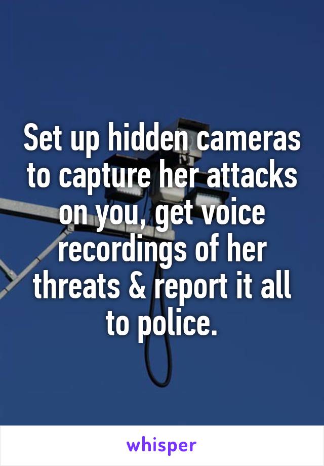 Set up hidden cameras to capture her attacks on you, get voice recordings of her threats & report it all to police.