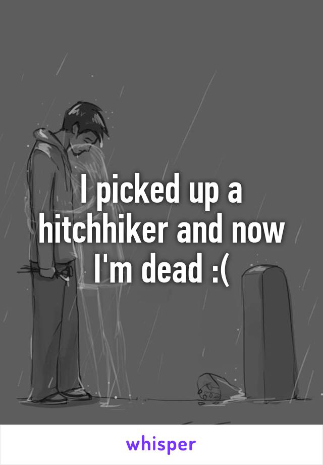 I picked up a hitchhiker and now I'm dead :(