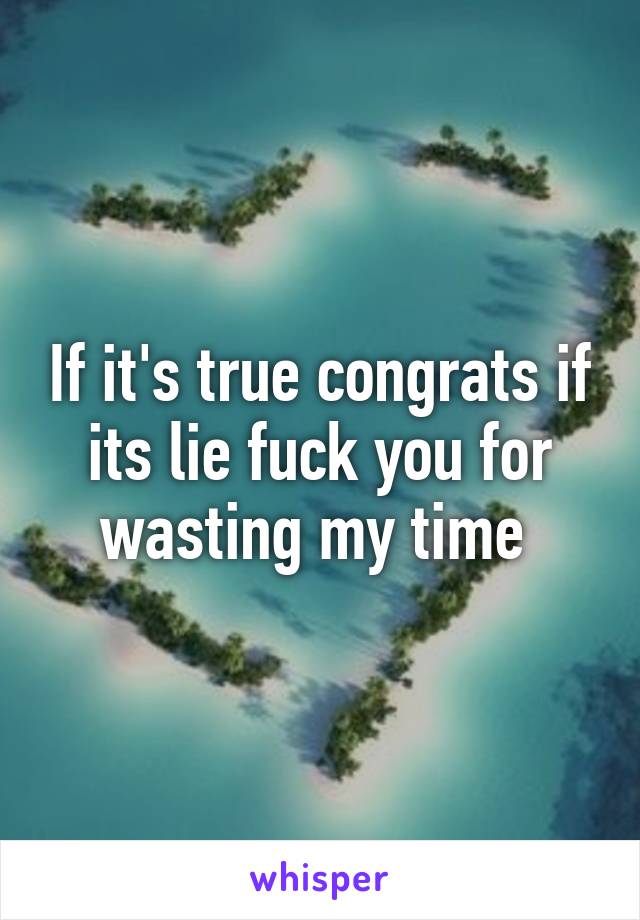 If it's true congrats if its lie fuck you for wasting my time 