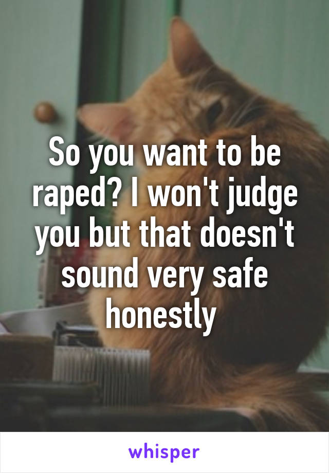 So you want to be raped? I won't judge you but that doesn't sound very safe honestly 