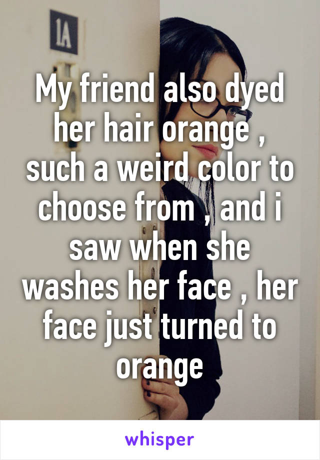 My friend also dyed her hair orange , such a weird color to choose from , and i saw when she washes her face , her face just turned to orange