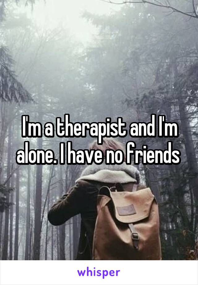 I'm a therapist and I'm alone. I have no friends 