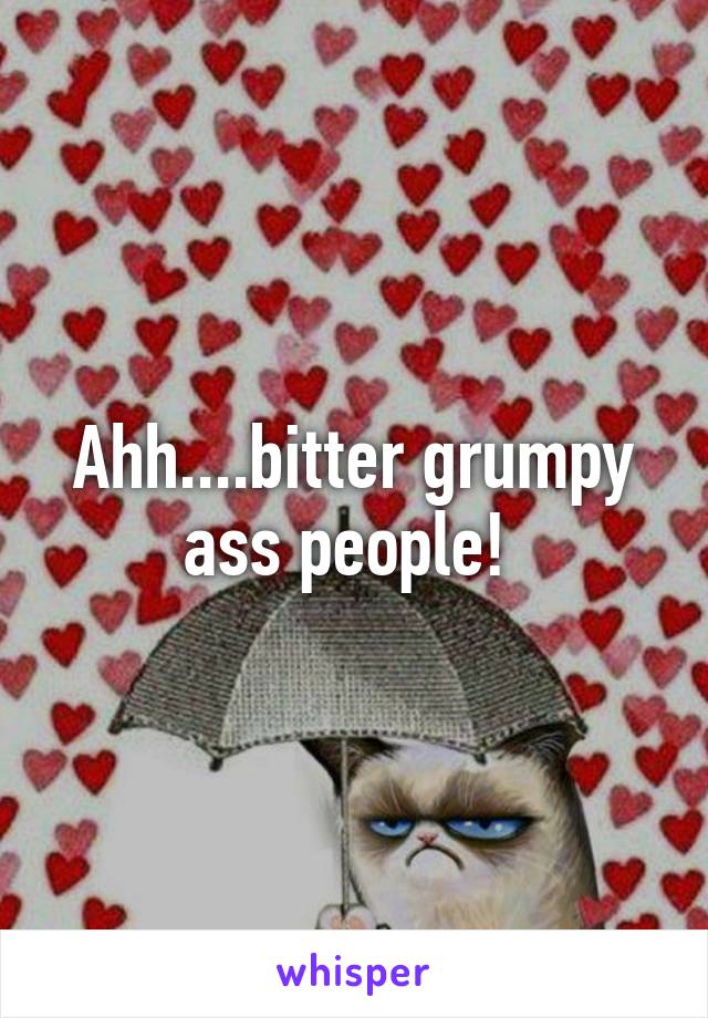 Ahh....bitter grumpy ass people! 