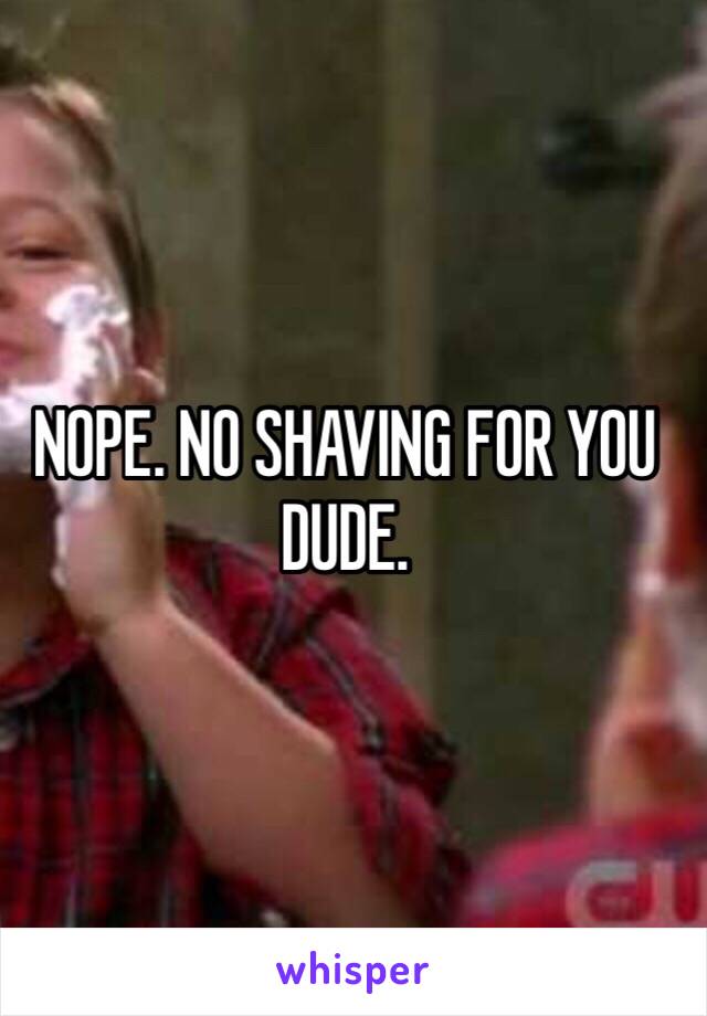 NOPE. NO SHAVING FOR YOU DUDE.