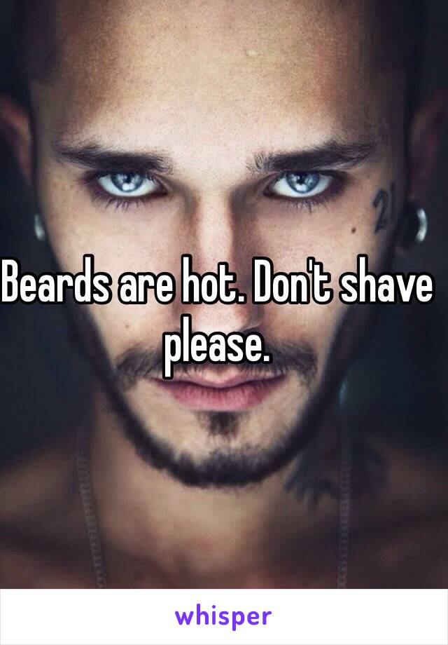 Beards are hot. Don't shave please.