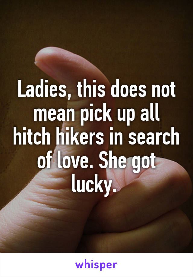 Ladies, this does not mean pick up all hitch hikers in search of love. She got lucky. 