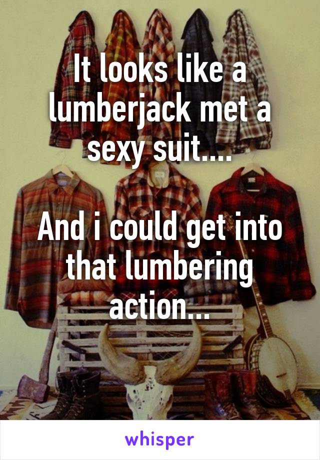 It looks like a lumberjack met a sexy suit....

And i could get into that lumbering action...

