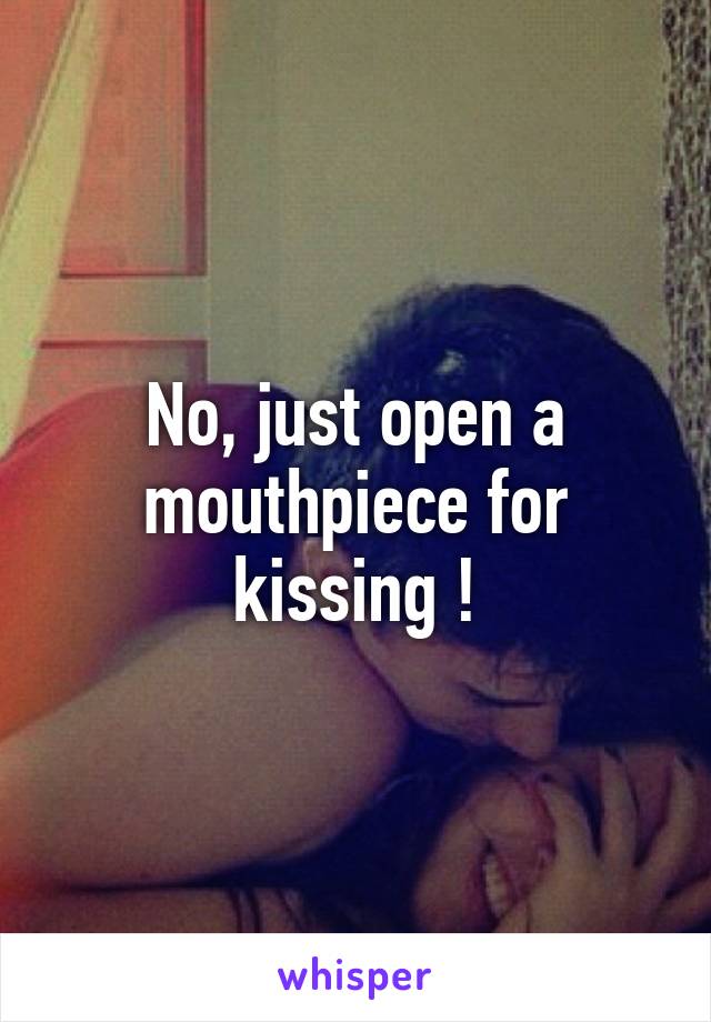 No, just open a mouthpiece for kissing !