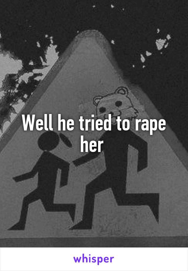 Well he tried to rape her 