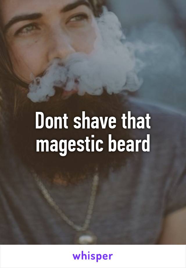 Dont shave that magestic beard