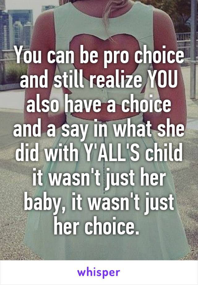 You can be pro choice and still realize YOU also have a choice and a say in what she did with Y'ALL'S child it wasn't just her baby, it wasn't just her choice. 