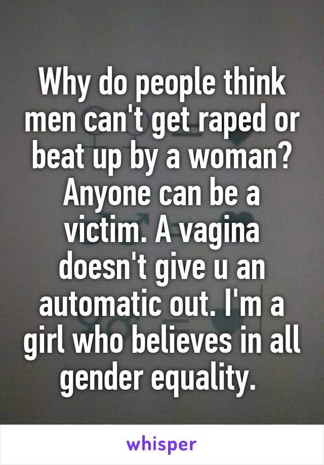 Why do people think men can't get raped or beat up by a woman? Anyone can be a victim. A vagina doesn't give u an automatic out. I'm a girl who believes in all gender equality. 