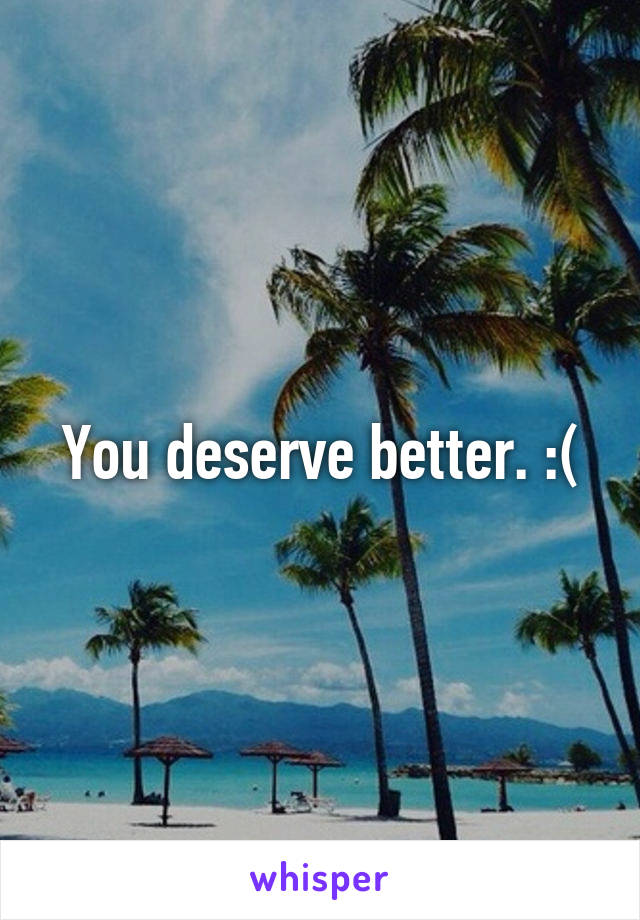 You deserve better. :(