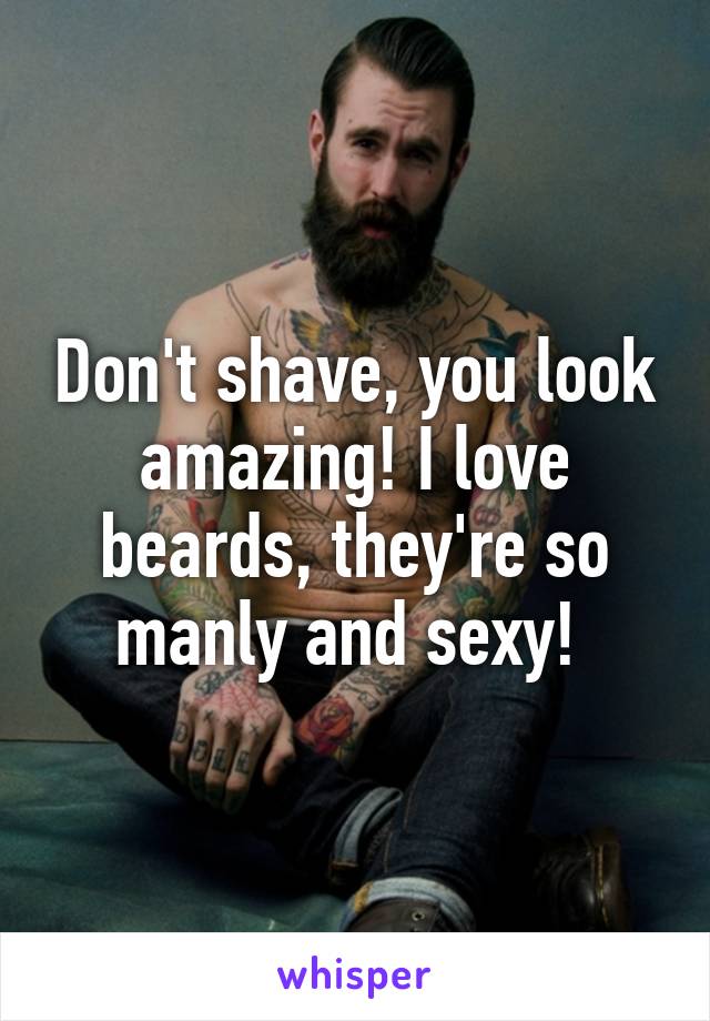 Don't shave, you look amazing! I love beards, they're so manly and sexy! 