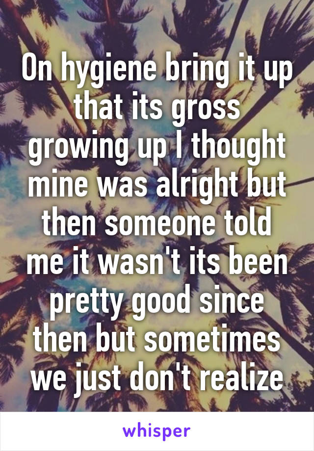 On hygiene bring it up that its gross growing up I thought mine was alright but then someone told me it wasn't its been pretty good since then but sometimes we just don't realize