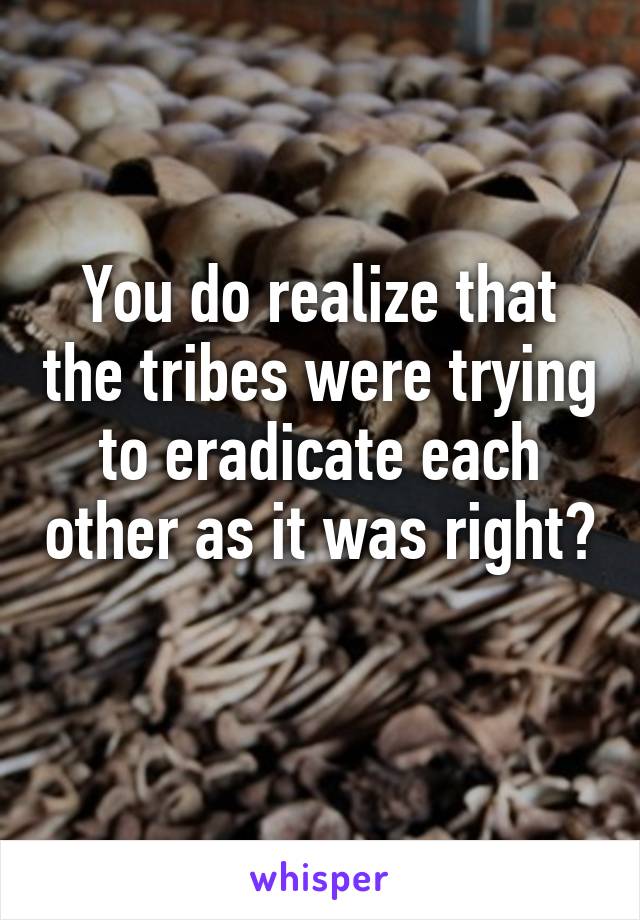 You do realize that the tribes were trying to eradicate each other as it was right? 