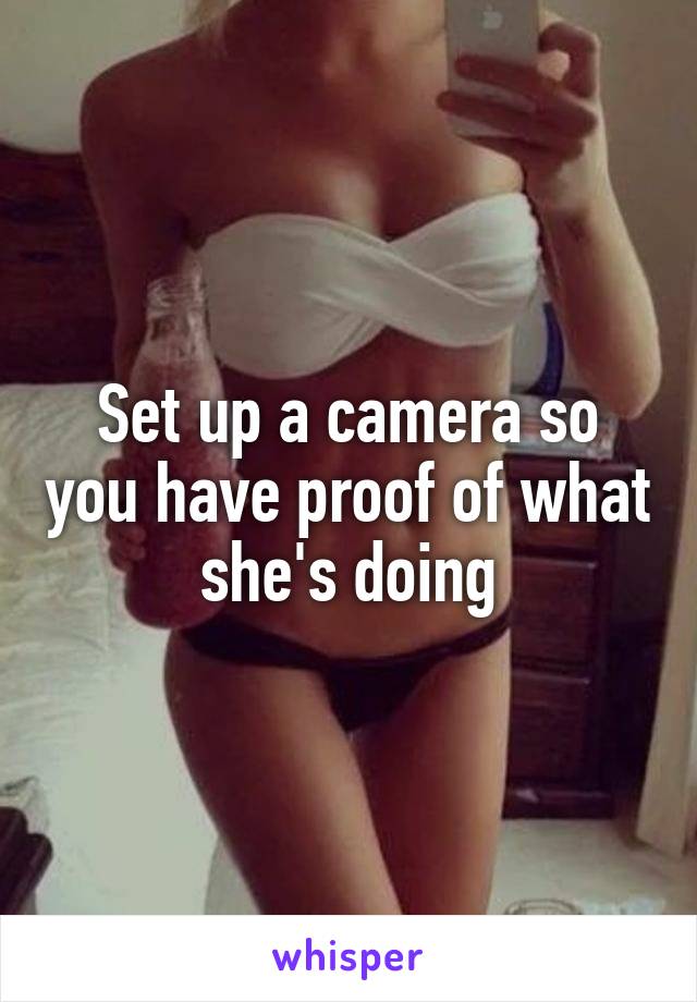 Set up a camera so you have proof of what she's doing