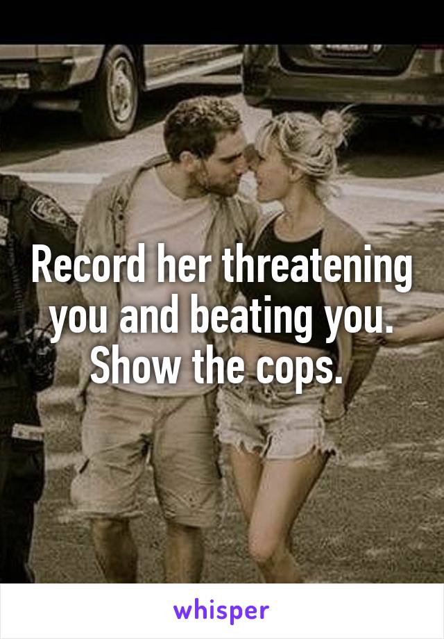 Record her threatening you and beating you. Show the cops. 