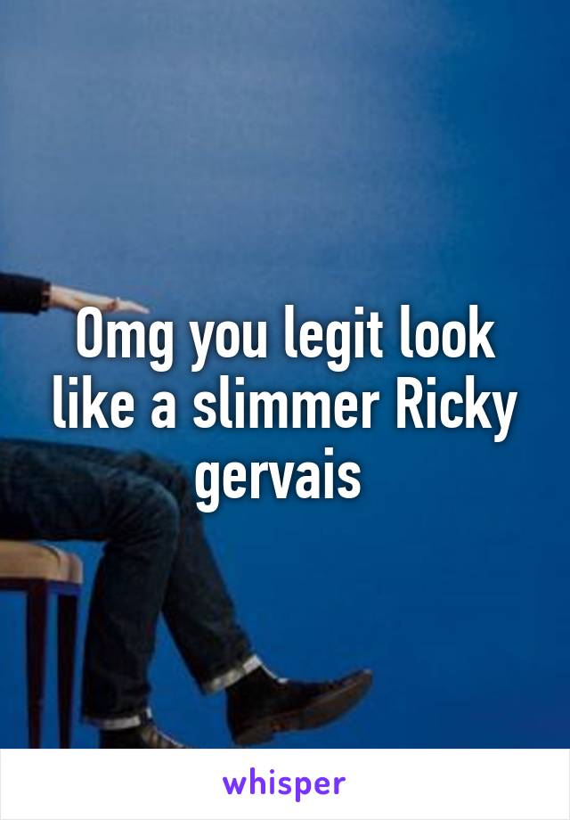 Omg you legit look like a slimmer Ricky gervais 