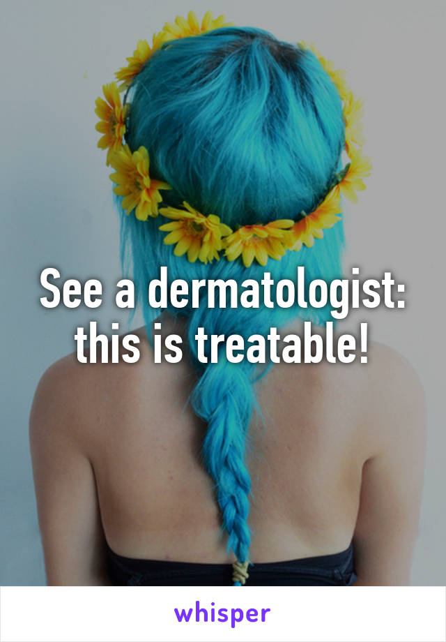 See a dermatologist: this is treatable!