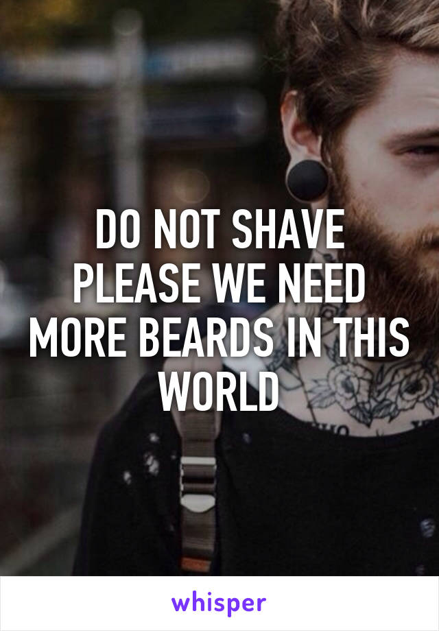 DO NOT SHAVE PLEASE WE NEED MORE BEARDS IN THIS WORLD