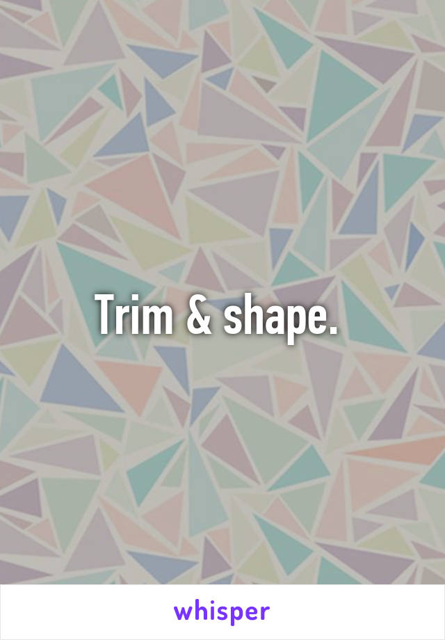 Trim & shape. 