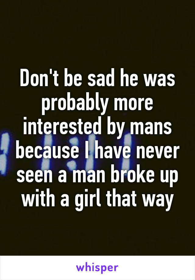 Don't be sad he was probably more interested by mans because I have never seen a man broke up with a girl that way